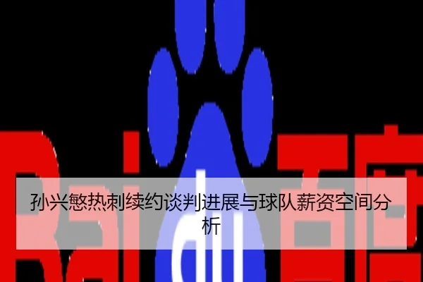 孙兴慜热刺续约谈判进展与球队薪资空间分析