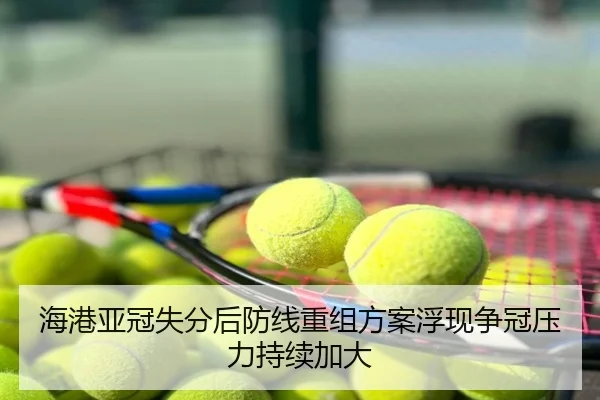 海港亚冠失分后防线重组方案浮现争冠压力持续加大