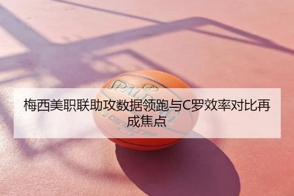 梅西美职联助攻数据领跑与C罗效率对比再成焦点
