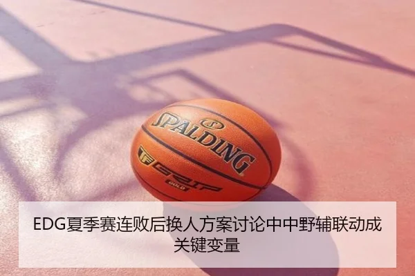 EDG夏季赛连败后换人方案讨论中中野辅联动成关键变量