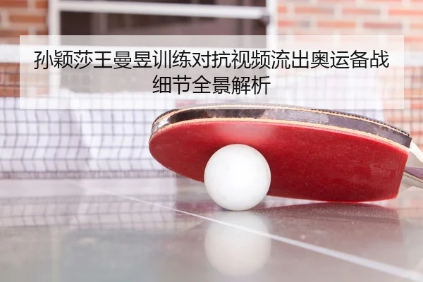 孙颖莎王曼昱训练对抗视频流出奥运备战细节全景解析