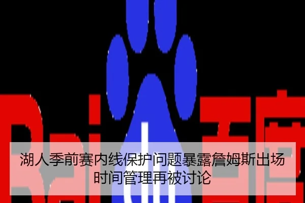 湖人季前赛内线保护问题暴露詹姆斯出场时间管理再被讨论