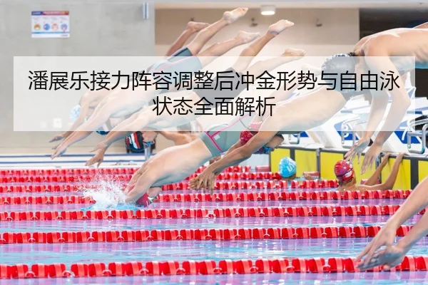 潘展乐接力阵容调整后冲金形势与自由泳状态全面解析