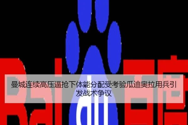 曼城连续高压逼抢下体能分配受考验瓜迪奥拉用兵引发战术争议